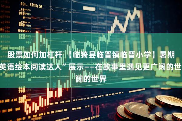 股票如何加杠杆 【临猗县临晋镇临晋小学】暑期“英语绘本阅读达人”展示——在故事里遇见更广阔的世界