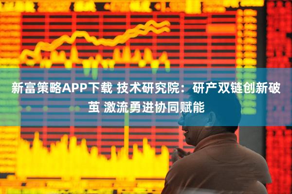 新富策略APP下载 技术研究院：研产双链创新破茧 激流勇进协同赋能