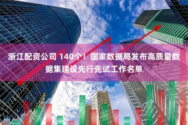 浙江配资公司 140个！国家数据局发布高质量数据集建设先行先试工作名单