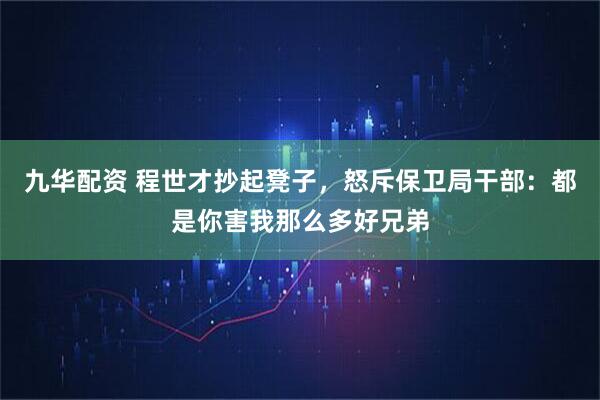 九华配资 程世才抄起凳子，怒斥保卫局干部：都是你害我那么多好兄弟