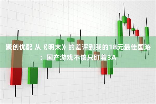 聚创优配 从《明末》的差评到我的18元最佳国游：国产游戏不该只盯着3A