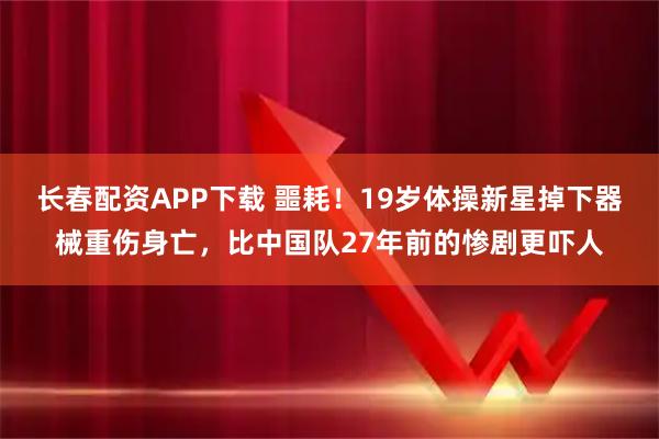 长春配资APP下载 噩耗！19岁体操新星掉下器械重伤身亡，比中国队27年前的惨剧更吓人