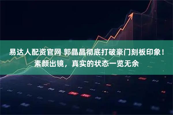 易达人配资官网 郭晶晶彻底打破豪门刻板印象！素颜出镜，真实的状态一览无余