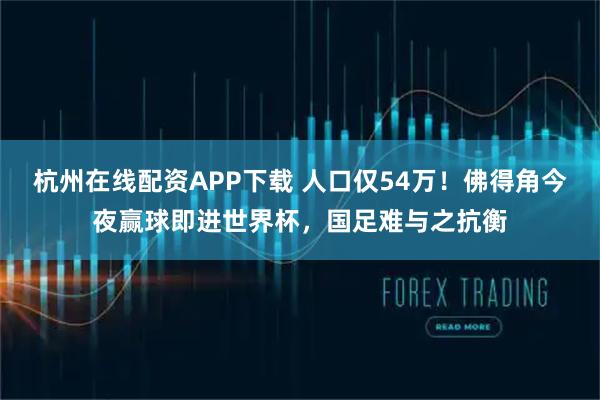 杭州在线配资APP下载 人口仅54万！佛得角今夜赢球即进世界杯，国足难与之抗衡