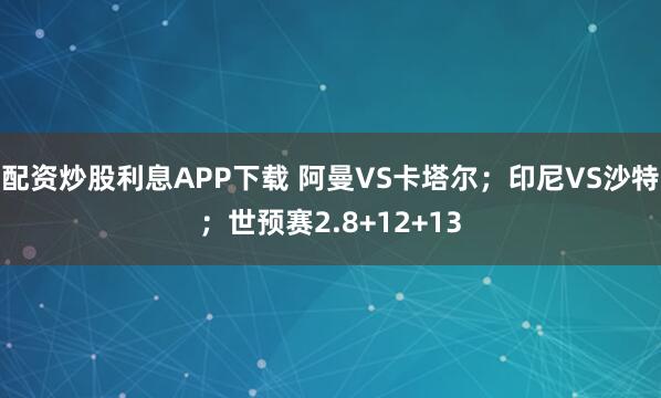 配资炒股利息APP下载 阿曼VS卡塔尔；印尼VS沙特；世预赛2.8+12+13