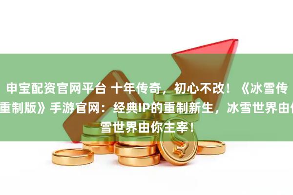 申宝配资官网平台 十年传奇，初心不改！《冰雪传奇点卡重制版》手游官网：经典IP的重制新生，冰雪世界由你主宰！