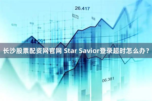 长沙股票配资网官网 Star Savior登录超时怎么办？