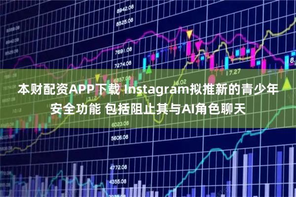本财配资APP下载 Instagram拟推新的青少年安全功能 包括阻止其与AI角色聊天