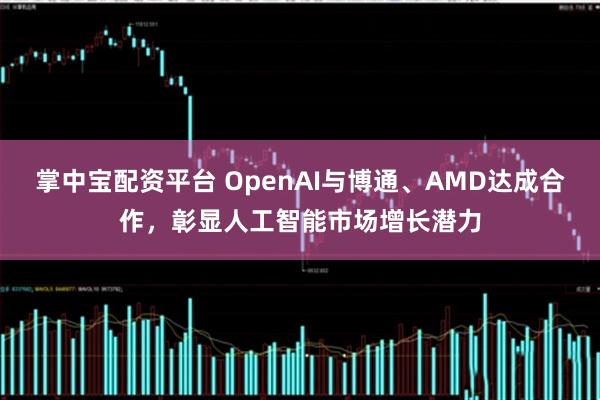 掌中宝配资平台 OpenAI与博通、AMD达成合作，彰显人工智能市场增长潜力