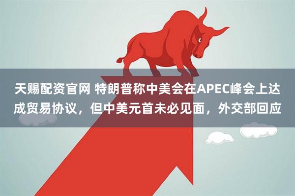 天赐配资官网 特朗普称中美会在APEC峰会上达成贸易协议，但中美元首未必见面，外交部回应