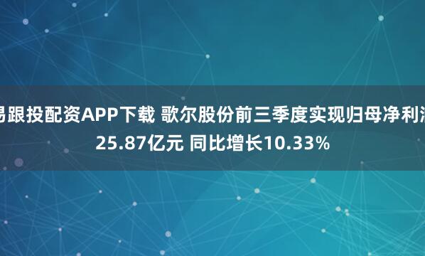 易跟投配资APP下载 歌尔股份前三季度实现归母净利润25.87亿元 同比增长10.33%