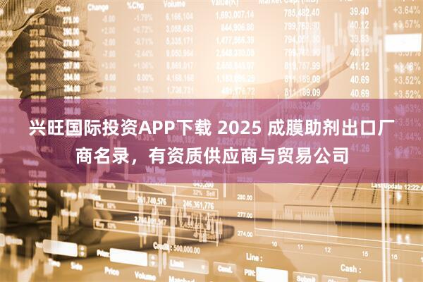 兴旺国际投资APP下载 2025 成膜助剂出口厂商名录，有资质供应商与贸易公司