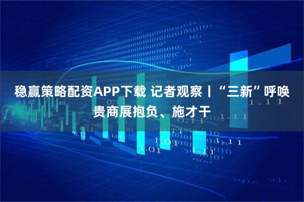 稳赢策略配资APP下载 记者观察丨“三新”呼唤贵商展抱负、施才干