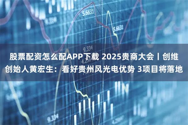 股票配资怎么配APP下载 2025贵商大会丨创维创始人黄宏生：看好贵州风光电优势 3项目将落地