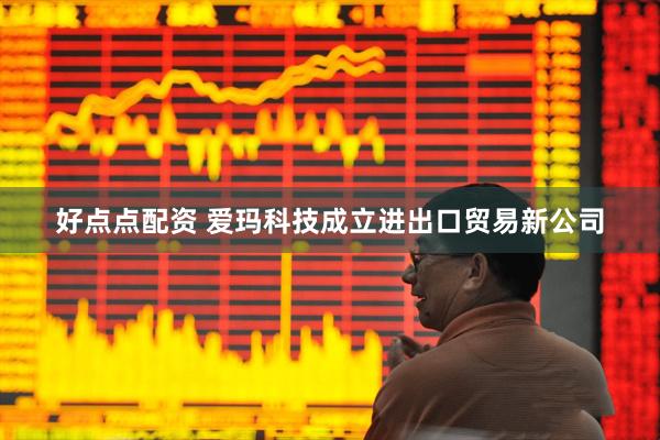 好点点配资 爱玛科技成立进出口贸易新公司