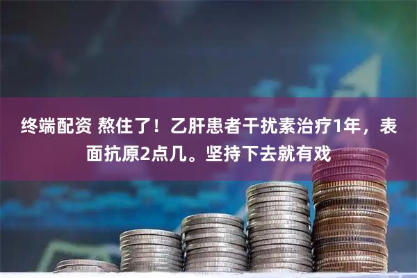 终端配资 熬住了！乙肝患者干扰素治疗1年，表面抗原2点几。坚持下去就有戏