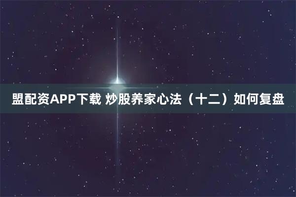 盟配资APP下载 炒股养家心法（十二）如何复盘