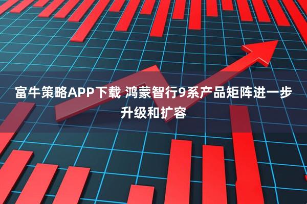 富牛策略APP下载 鸿蒙智行9系产品矩阵进一步升级和扩容