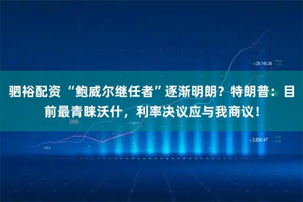 驷裕配资 “鲍威尔继任者”逐渐明朗？特朗普：目前最青睐沃什，利率决议应与我商议！