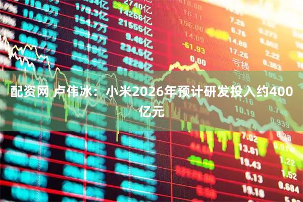 配资网 卢伟冰：小米2026年预计研发投入约400亿元