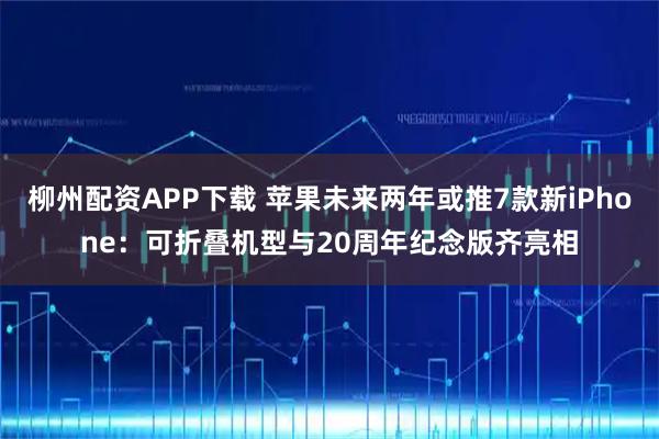 柳州配资APP下载 苹果未来两年或推7款新iPhone：可折叠机型与20周年纪念版齐亮相