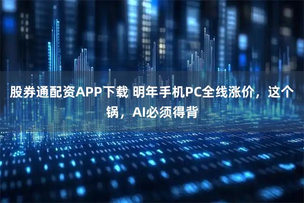 股券通配资APP下载 明年手机PC全线涨价，这个锅，AI必须得背