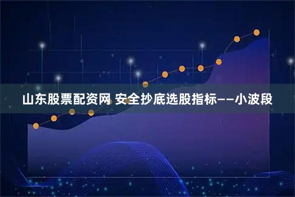 山东股票配资网 安全抄底选股指标——小波段