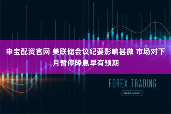 申宝配资官网 美联储会议纪要影响甚微 市场对下月暂停降息早有预期