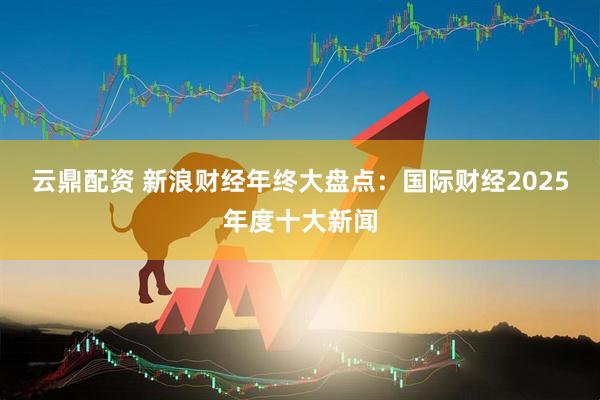 云鼎配资 新浪财经年终大盘点：国际财经2025年度十大新闻