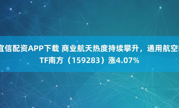宜信配资APP下载 商业航天热度持续攀升，通用航空ETF南方（159283）涨4.07%