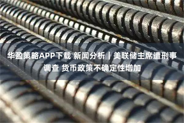 华盈策略APP下载 新闻分析｜美联储主席遭刑事调查 货币政策不确定性增加