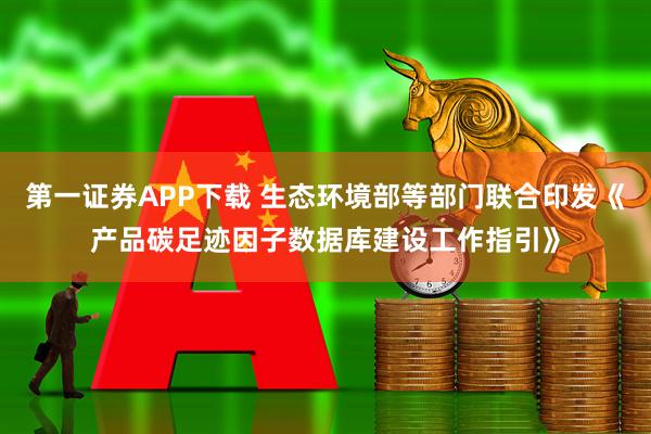 第一证券APP下载 生态环境部等部门联合印发《产品碳足迹因子数据库建设工作指引》