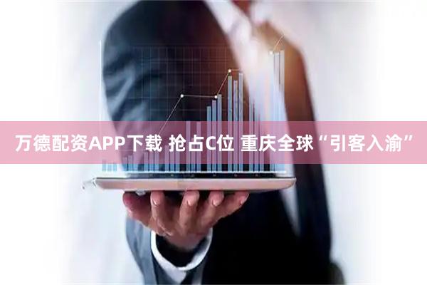 万德配资APP下载 抢占C位 重庆全球“引客入渝”