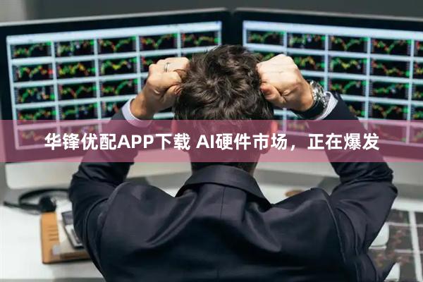 华锋优配APP下载 AI硬件市场，正在爆发