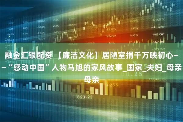 融金汇银配资 【廉洁文化】居陋室捐千万映初心——“感动中国”人物马旭的家风故事_国家_夫妇_母亲