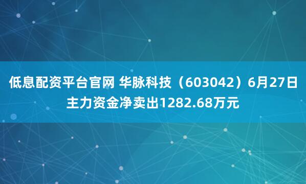 低息配资平台官网 华脉科技（603042）6月27日主力资金净卖出1282.68万元