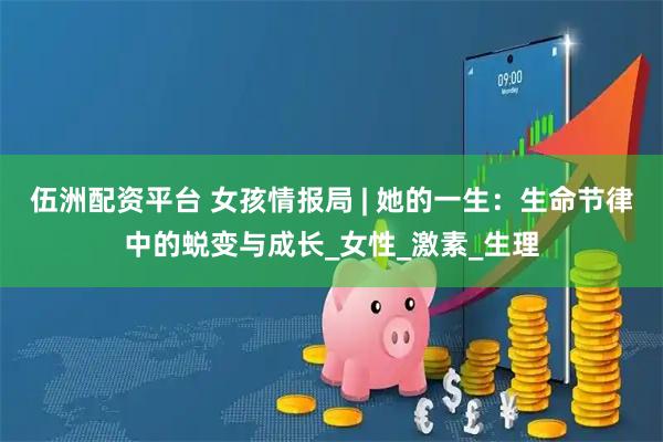 伍洲配资平台 女孩情报局 | 她的一生：生命节律中的蜕变与成长_女性_激素_生理