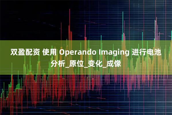 双盈配资 使用 Operando Imaging 进行电池分析_原位_变化_成像