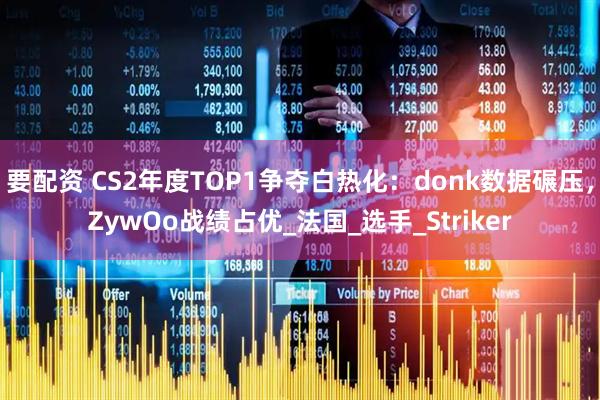 要配资 CS2年度TOP1争夺白热化：donk数据碾压，ZywOo战绩占优_法国_选手_Striker