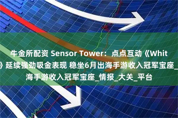 牛金所配资 Sensor Tower：点点互动《Whiteout Survival》延续强劲吸金表现 稳坐6月出海手游收入冠军宝座_情报_大关_平台