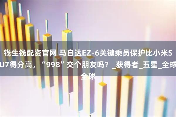 钱生钱配资官网 马自达EZ-6关键乘员保护比小米SU7得分高，“998”交个朋友吗？_获得者_五星_全球
