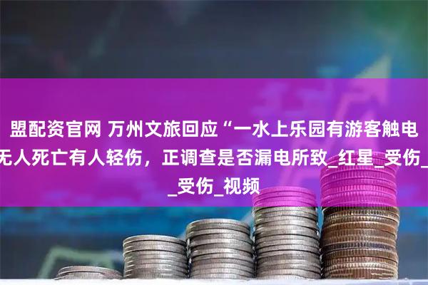 盟配资官网 万州文旅回应“一水上乐园有游客触电”：无人死亡有人轻伤，正调查是否漏电所致_红星_受伤_视频