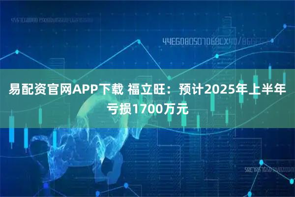 易配资官网APP下载 福立旺：预计2025年上半年亏损1700万元