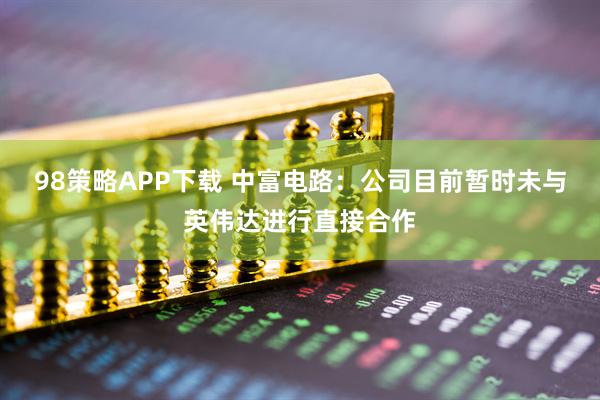 98策略APP下载 中富电路：公司目前暂时未与英伟达进行直接合作