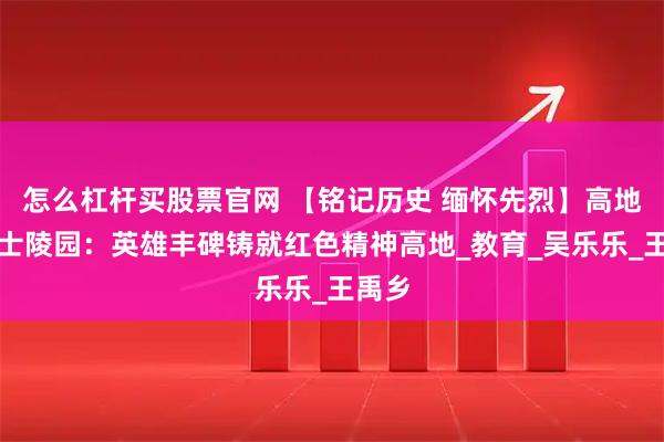 怎么杠杆买股票官网 【铭记历史 缅怀先烈】高地原烈士陵园：英雄丰碑铸就红色精神高地_教育_吴乐乐_王禹乡