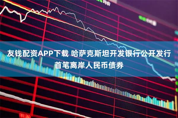 友钱配资APP下载 哈萨克斯坦开发银行公开发行首笔离岸人民币债券