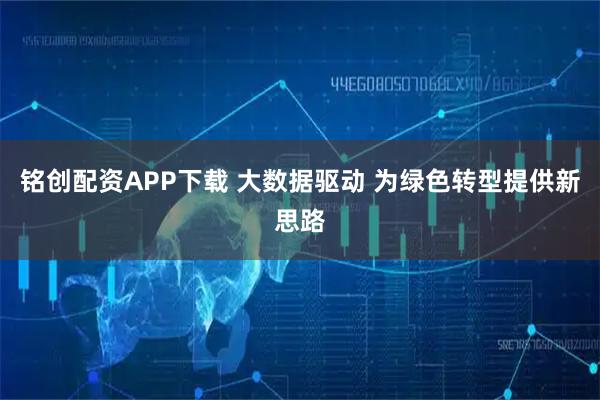 铭创配资APP下载 大数据驱动 为绿色转型提供新思路