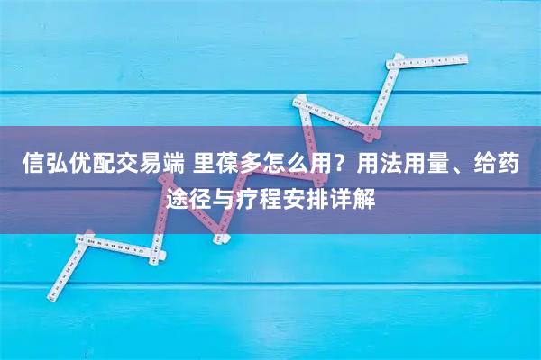 信弘优配交易端 里葆多怎么用？用法用量、给药途径与疗程安排详解
