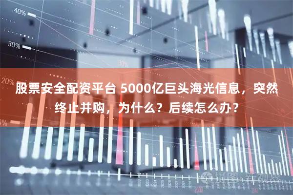 股票安全配资平台 5000亿巨头海光信息，突然终止并购，为什么？后续怎么办？
